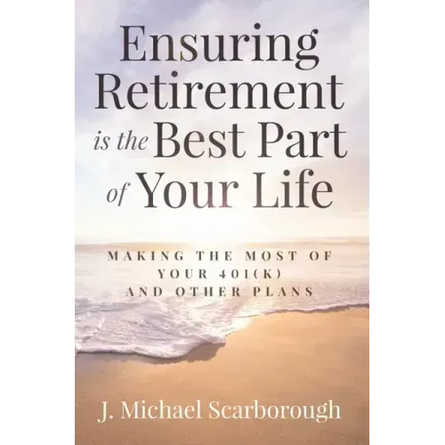Ensuring Retirement Is the Best Part of Your Life: Making the Most of Your 401(k) and Other Plans