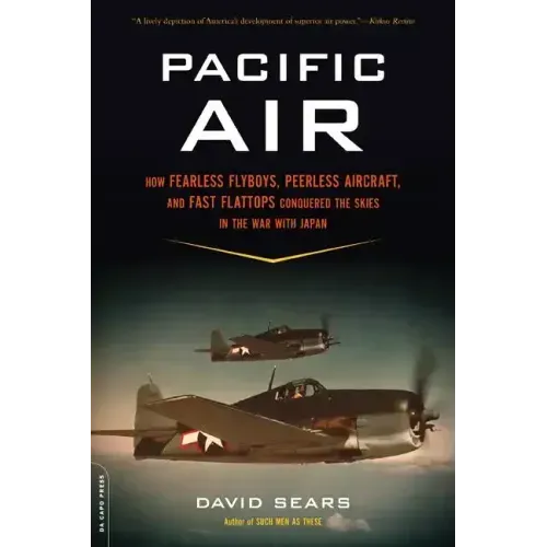 Pacific Air: How Fearless Flyboys, Peerless Aircraft, and Fast Flattops Conquered a Vast Ocean's Wartime Skies
