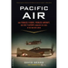 Pacific Air: How Fearless Flyboys, Peerless Aircraft, and Fast Flattops Conquered a Vast Ocean's Wartime Skies