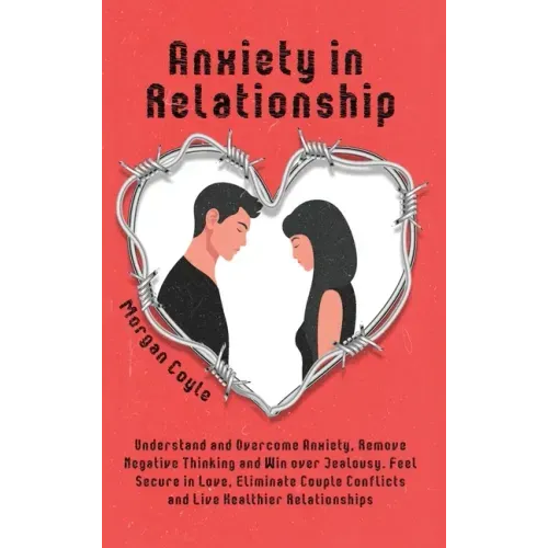 Anxiety in Relationship: Understand and Overcome Anxiety, Remove Negative Thinking and Win over Jealousy. Feel Secure in Love, Eliminate Couple