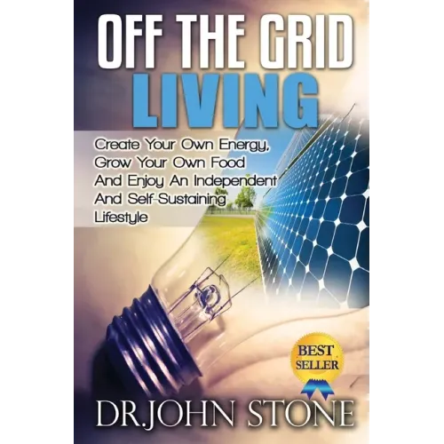 Off The Grid Living: Create Your Own Energy, Grow Your Own Food And Enjoy An Independent And Self-Sustaining Lifestyle