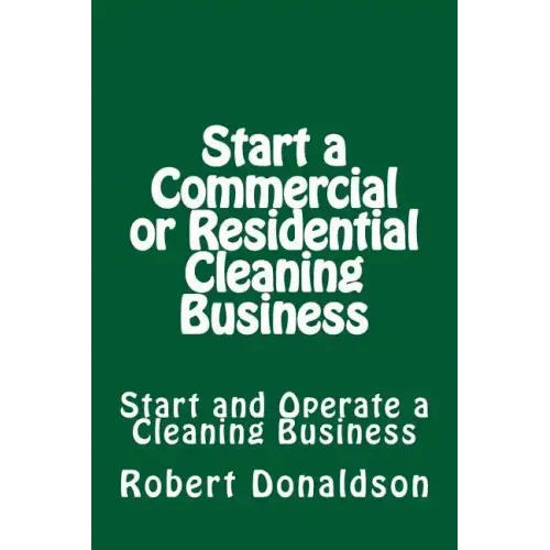 Start a Commercial or Residential Cleaning Business: Learn How to Start and Operate a Cleaning Business