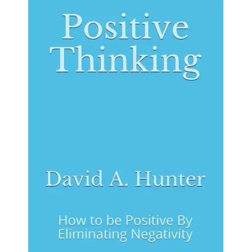 Positive Thinking: How to be Positive By Eliminating Negativity