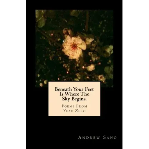 Beneath Your Feet Is Where The Sky Begins.: Poems From Year Zero