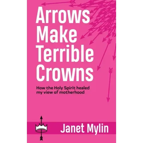 Arrows Make Terrible Crowns: How the Holy Spirit Healed My View of Motherhood