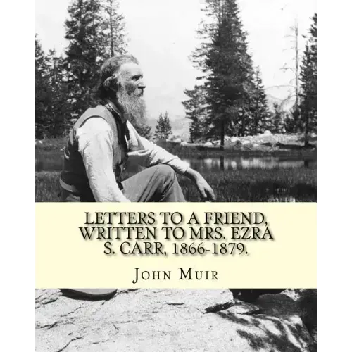 Letters to a friend, written to Mrs. Ezra S. Carr, 1866-1879. By: John Muir: Ezra Slocum Carr was a professor at the University of Wisconsin (where he