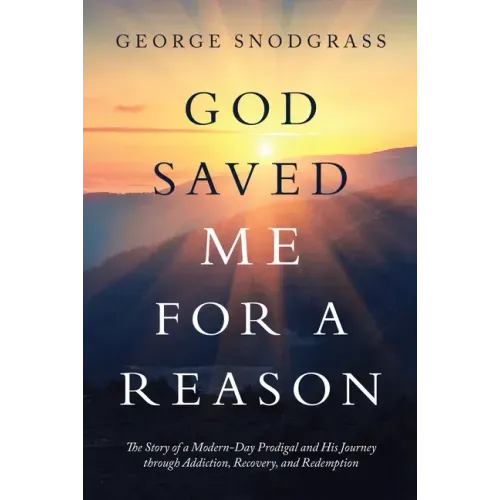 God Saved Me for a Reason: The Story of a Modern-Day Prodigal and His Journey Through Addiction, Recovery, and Redemption