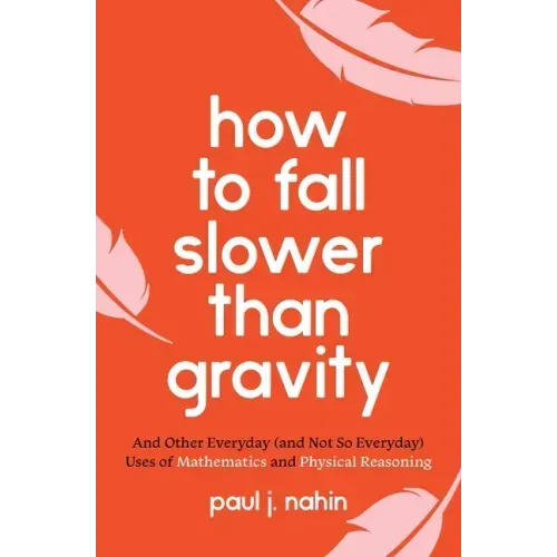 How to Fall Slower Than Gravity: And Other Everyday (and Not So Everyday) Uses of Mathematics and Physical Reasoning