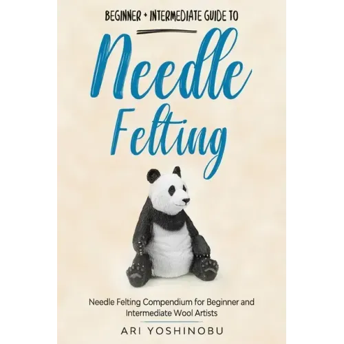 Needle Felting: Beginner + Intermediate Guide to Needle Felting: Needle Felting Compendium for Beginner and Intermediate Wool Artists