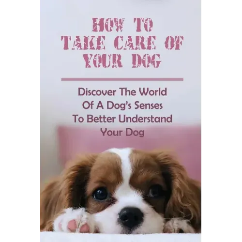 How To Take Care Of Your Dog: Discover The World Of A Dog's Senses To Better Understand Your Dog: How To Understand Dog'S Emotion
