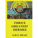 Thrice-Greatest Hermes: Volumes I, II, III.: Historically Annotated Edition