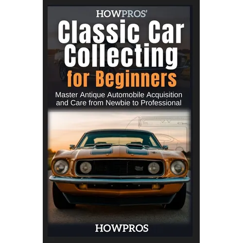 HowPros' Classic Car Collecting for Beginners: Master Antique Automobile Acquisition and Care from Newbie to Professional