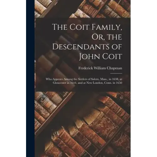 The Coit Family, Or, the Descendants of John Coit: Who Appears Among the Settlers of Salem, Mass., in 1638, at Gloucester in 1644, and at New London,