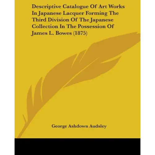 Descriptive Catalogue Of Art Works In Japanese Lacquer Forming The Third Division Of The Japanese Collection In The Possession Of James L. Bowes (1875