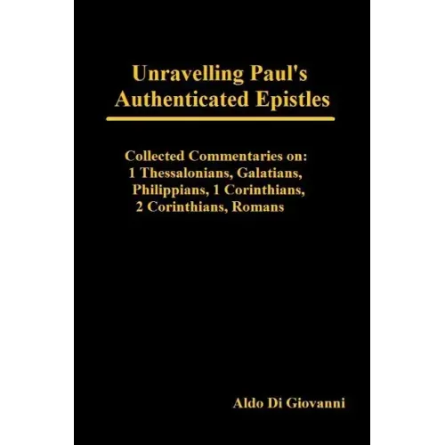 Unravelling Paul's Authenticated Epistles - Collected Commentaries: 1 Thessalonians, Galatians, Philippians, 1 Corinthians, 2 Corinthians, Romans