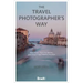 The Travel Photographer's Way: Practical Steps to Taking Unforgettable Travel Photos