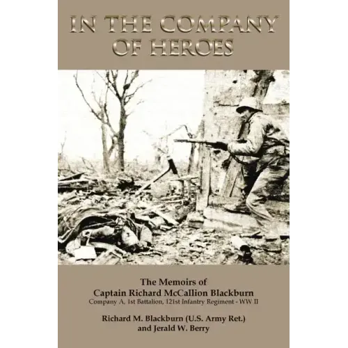In the Company of Heroes: The Memoirs of Captain Richard M. Blackburn Company A, 1st Battalion, 121st Infantry Regiment - WW II: The Memoirs of