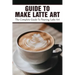 Guide To Make Latte Art: The Complete Guide To Pouring Latte Art: Etching Latte Art Guide