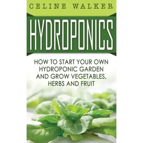 Hydroponics: How to Start Your Own Hydroponic Garden and Grow Vegetables, Herbs and Fruit