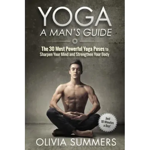Yoga: A Man's Guide: The 30 Most Powerful Yoga Poses to Sharpen Your Mind and Strengthen Your Body
