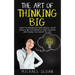 The Art Of Thinking Big: How To Establish And Reach Your Goals, Be Successful And Achieve Anything You Want In Life