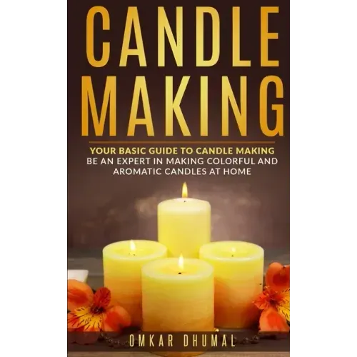 Candle Making: Your Basic Guide To Candle Making: Be an Expert in Making Colorful and Aromatic Candles At Home