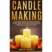 Candle Making: Your Basic Guide To Candle Making: Be an Expert in Making Colorful and Aromatic Candles At Home