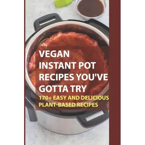 Vegan Instant Pot Recipes You've Gotta Try: 170+ Easy And Delicious Plant-Based Recipes: Instant Pot Vegan Recipes Book