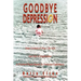 Goodbye Depression: Take Control of Your Life and Get Rid of Depression A Practical Guide Based on Personal Experience