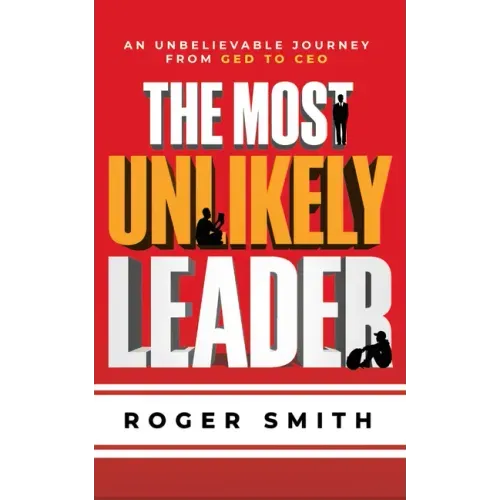 The Most Unlikely Leader: An Unbelievable Journey from GED to CEO