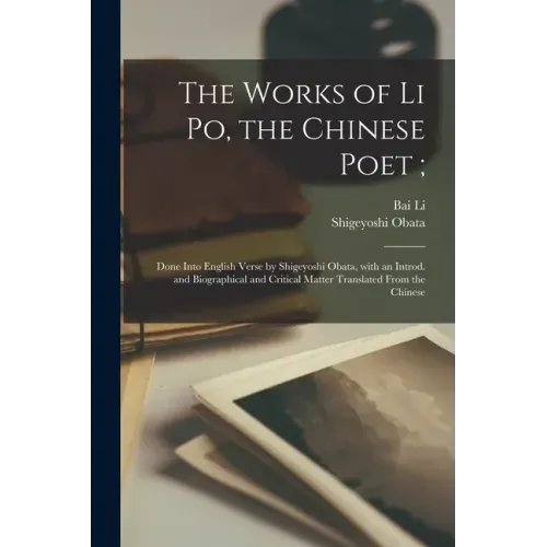 The Works of Li Po, the Chinese Poet;: Done Into English Verse by Shigeyoshi Obata, With an Introd. and Biographical and Critical Matter Translated Fr