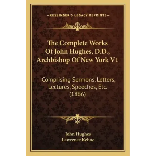 The Complete Works of John Hughes, D.D., Archbishop of New York V1: Comprising Sermons, Letters, Lectures, Speeches, Etc. (1866)