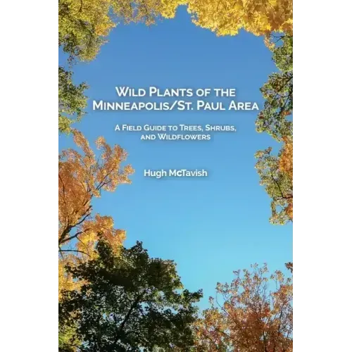 Wild Plants of the Minneapolis/St. Paul Area: A Field Guide to Trees, Shrubs, and Wildflowers