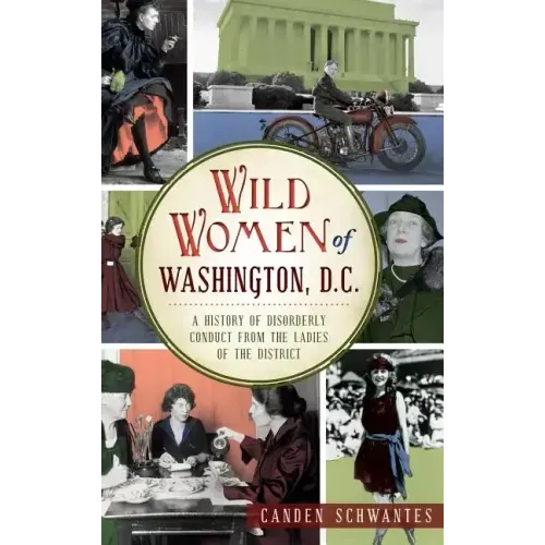 Wild Women of Washington, D.C.: A History of Disorderly Conduct from the Ladies of the District