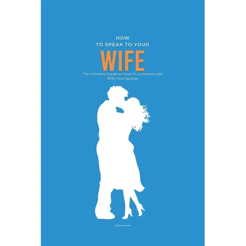 How To Speak To Your Wife: The Ultimate Guide on How To Communicate With Your Spouse