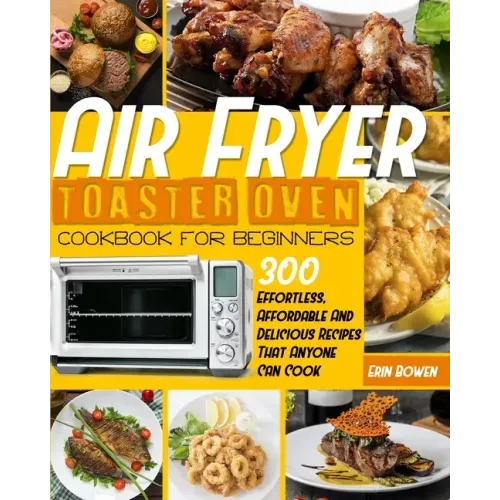 Air Fryer Toaster Oven Cookbook for Beginners: 300 Effortless, Affordable and Delicious Recipes That Anyone Can Cook