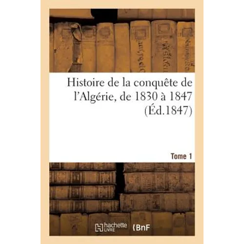 Histoire de la Conquête de l'Algérie, de 1830 À 1847. Tome 1
