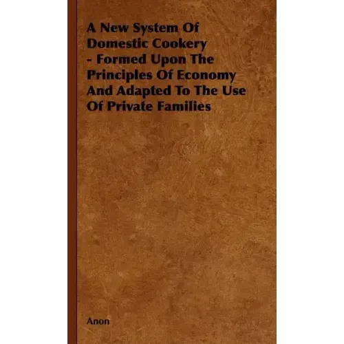 A New System of Domestic Cookery - Formed Upon the Principles of Economy and Adapted to the Use of Private Families