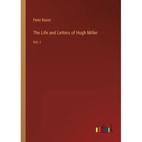 The Life and Letters of Hugh Miller: Vol. I