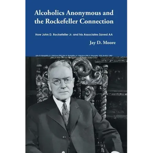 Alcoholics Anonymous and the Rockefeller Connection: How John D. Rockefeller Jr. and his Associates Saved AA