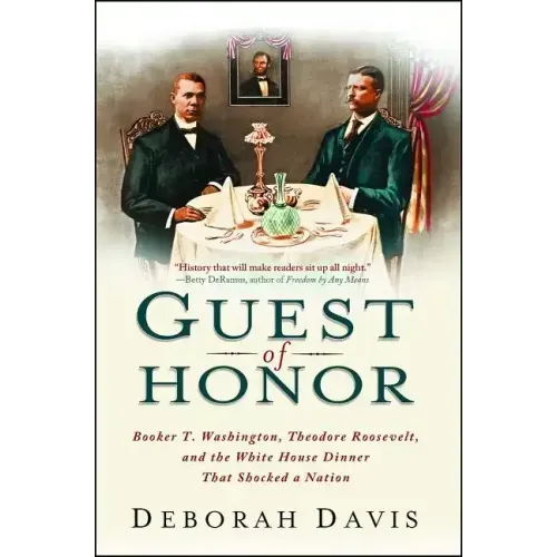Guest of Honor: Booker T. Washington, Theodore Roosevelt, and the White House Dinner That Shocked a Nation