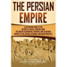 The Persian Empire: A Captivating Guide to the History of Persia, Starting from the Ancient Achaemenid, Parthian, and Sassanian Empires to