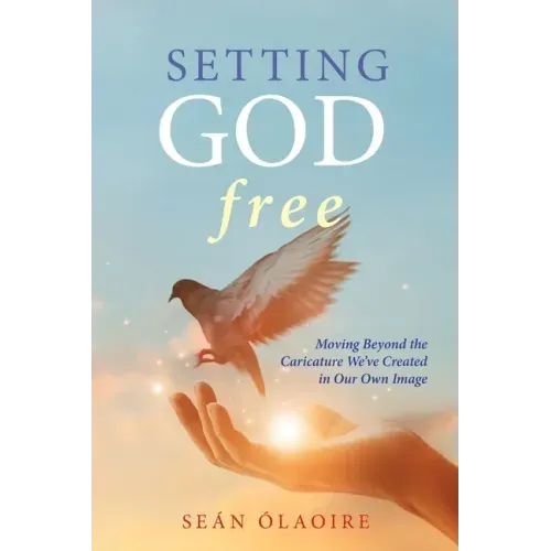 Setting God Free: Moving Beyond the Caricature We've Created in Our Own Image