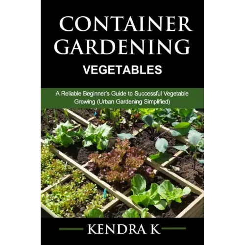 Container Gardening: A Reliable Beginner's Guide to Successful Vegetable Growing (Urban Gardening Simplified)