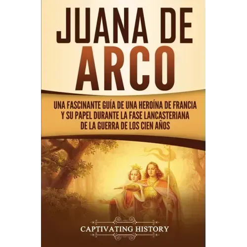 Juana de Arco: Una Fascinante Guía de una Heroína de Francia y su Papel Durante la Fase Lancasteriana de la Guerra de los Cien Años