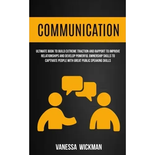 Communication: Ultimate Book To Build Extreme Traction And Rapport To Improve Relationships And Develop Powerful Ownership Skills To