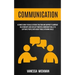 Communication: Ultimate Book To Build Extreme Traction And Rapport To Improve Relationships And Develop Powerful Ownership Skills To