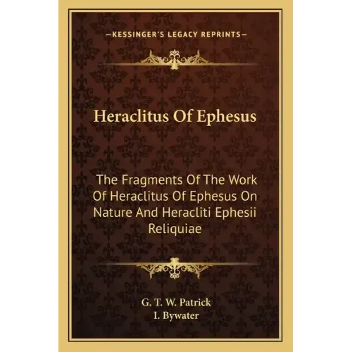 Heraclitus of Ephesus: The Fragments of the Work of Heraclitus of Ephesus on Nature and Heracliti Ephesii Reliquiae