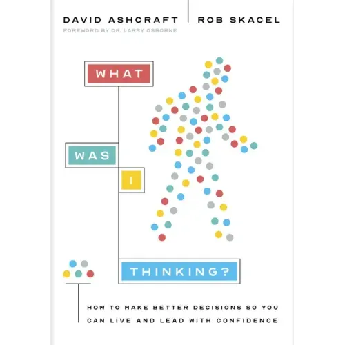 What Was I Thinking?: How to Make Better Decisions So You Can Live and Lead with Confidence