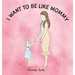 I Want to Be Like Mommy